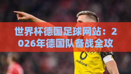 世界杯德国足球网站：2026年德国队备战全攻略（世界杯德国足球网站）