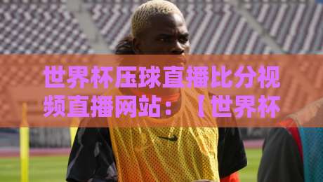 世界杯压球直播比分视频直播网站：【世界杯压球直播】2026年球迷如何选平台？实测4大避坑指南