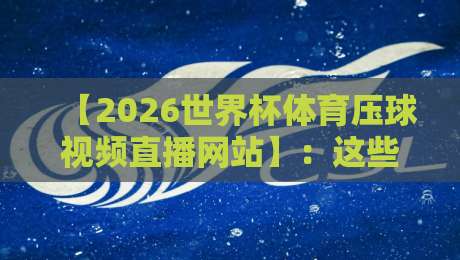 【2026世界杯体育压球视频直播网站】：这些平台让你不错过每一粒进球