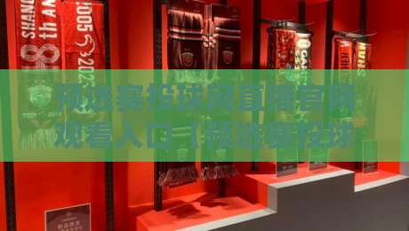 预选赛投球网直播官网观看入口【预选赛投球网直播官网观看入口】——2026年最新实测与避坑指南