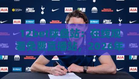 12bet球盘站：在线观看免费直播站，2026年球迷的新选择！