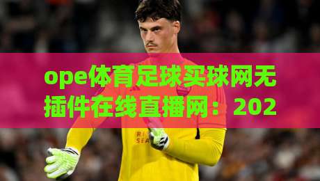 ope体育足球买球网无插件在线直播网：2026年球迷必看的高清直播新选择