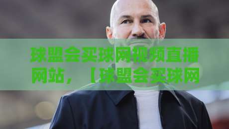球盟会买球网视频直播网站，【球盟会买球网视频直播网站】2026年体育迷必看的五大理由