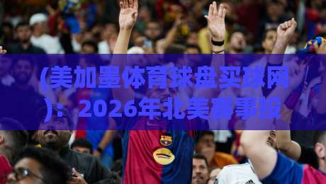 (美加墨体育球盘买球网)：2026年北美赛事投注新趋势，这些技巧你了解吗？