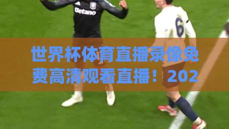 世界杯体育直播录像免费高清观看直播！2026年观赛新姿势，你get了吗？