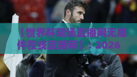 【世界杯现场直播网无插件在线直播网】: 2026球迷的终极观赛指南