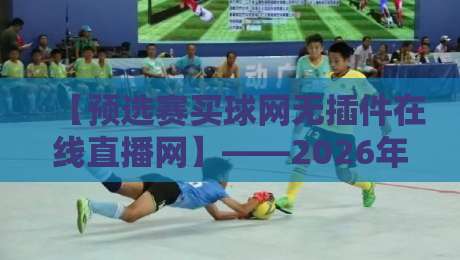 【预选赛买球网无插件在线直播网】——2026年看球新姿势？你想知道的都在这