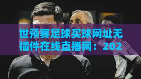 世预赛足球买球网址无插件在线直播网：2026年世界杯亚洲区预选赛免费高清观看平台推荐与实测