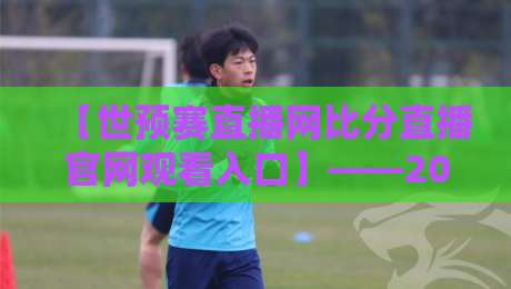 【世预赛直播网比分直播官网观看入口】——2026年亚洲区预选赛观赛全攻略