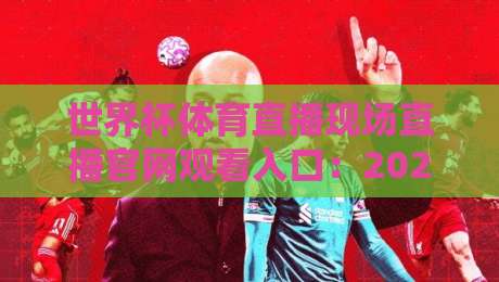 世界杯体育直播现场直播官网观看入口：2026年最全观赛指南（世界杯体育直播现场直播官网观看入口）