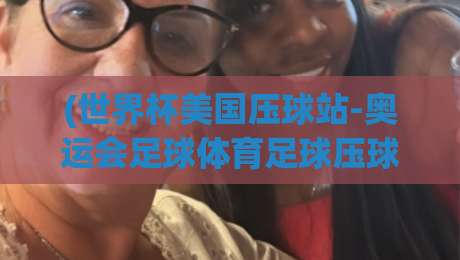 (世界杯美国压球站-奥运会足球体育足球压球网)：2026年体坛双线战场全解析