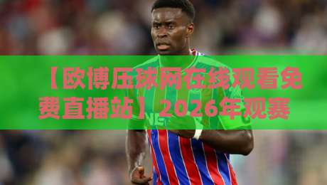 【欧博压球网在线观看免费直播站】2026年观赛新体验，老球迷都懂的！