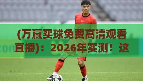 (万赢买球免费高清观看直播)：2026年实测！这3招让你免费看高清赛事不卡顿