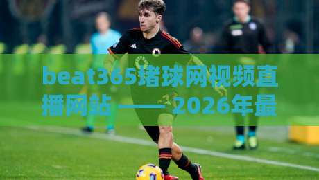 beat365堵球网视频直播网站 —— 2026年最新体验与避坑指南