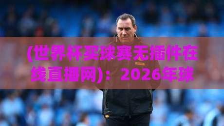 (世界杯买球赛无插件在线直播网)：2026年球迷必备的观赛新选择