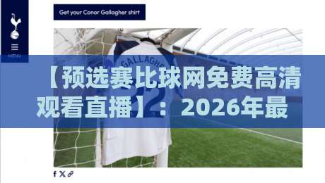 【预选赛比球网免费高清观看直播】：2026年最新免费直播平台实测，预选赛比球网免费高清观看直播全攻略