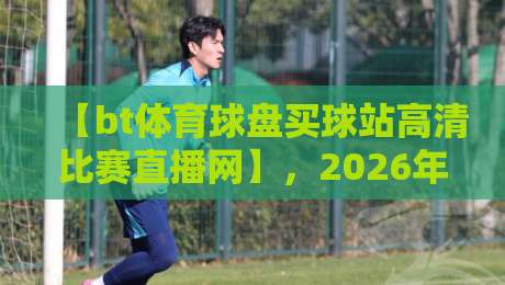 【bt体育球盘买球站高清比赛直播网】，2026年观赛指南！