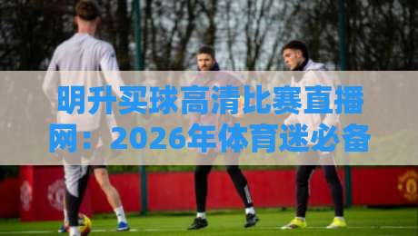 明升买球高清比赛直播网：2026年体育迷必备的观赛神器！