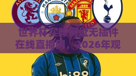 世界杯买球网址无插件在线直播网，2026年观赛新体验！