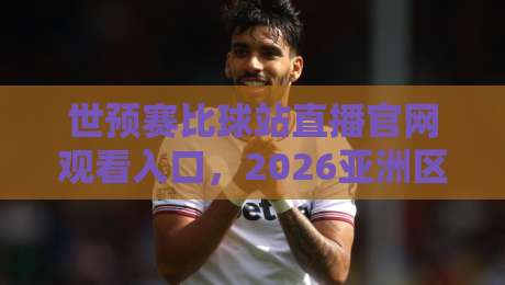 世预赛比球站直播官网观看入口，2026亚洲区终极观赛攻略！