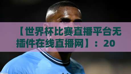 【世界杯比赛直播平台无插件在线直播网】：2026年观赛首选指南