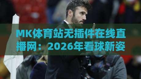 MK体育站无插件在线直播网：2026年看球新姿势，你GET了吗？