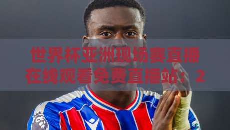 世界杯亚洲现场赛直播在线观看免费直播站：2026预选赛观赛全攻略