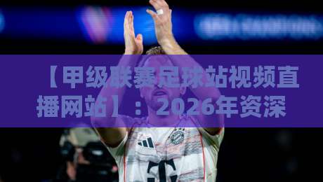 【甲级联赛足球站视频直播网站】：2026年资深球迷私藏的五大观赛平台