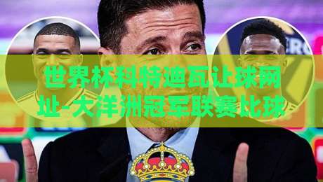 世界杯科特迪瓦让球网址-大洋洲冠军联赛比球赛？2026年看点全解析！