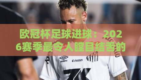 欧冠杯足球进球：2026赛季最令人瞠目结舌的十大进球瞬间