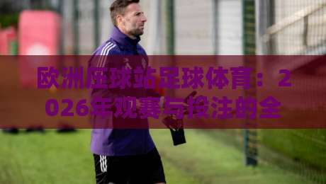 欧洲压球站足球体育：2026年观赛与投注的全新玩法