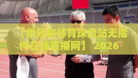 【世预赛体育球盘站无插件在线直播网】 2026世预赛观赛新选择：无插件高清直播到底香不香？实测体验全揭秘！