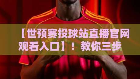 【世预赛投球站直播官网观看入口】！教你三步找到2026世预赛正版直播