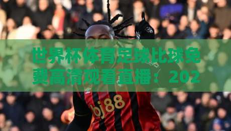 世界杯体育足球比球免费高清观看直播：2026年观赛指南与避坑技巧