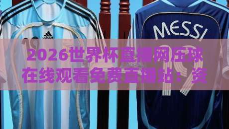 2026世界杯直播网压球在线观看免费直播站：资深球迷的私藏观赛指南
