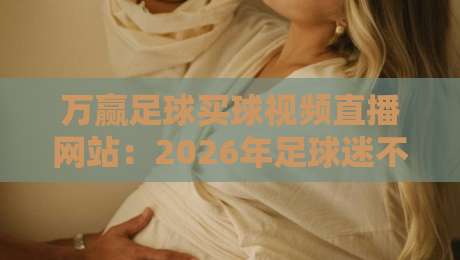 万赢足球买球视频直播网站：2026年足球迷不可错过的五大高清直播平台