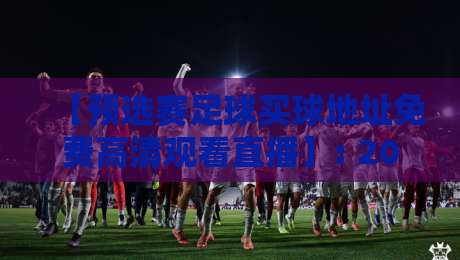 【预选赛足球买球地址免费高清观看直播】: 2026年世界杯亚洲区预选赛，这些免费高清直播渠道你不可错过！