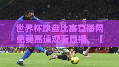 世界杯球盘比赛直播网免费高清观看直播，【世界杯球盘比赛直播网免费高清观看直播】2026年球迷必看的免费高清观赛攻略