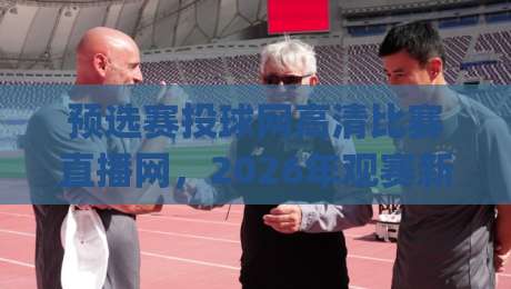 预选赛投球网高清比赛直播网，2026年观赛新姿势你get了吗？