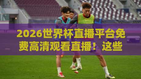 2026世界杯直播平台免费高清观看直播！这些隐藏技巧让你告别卡顿