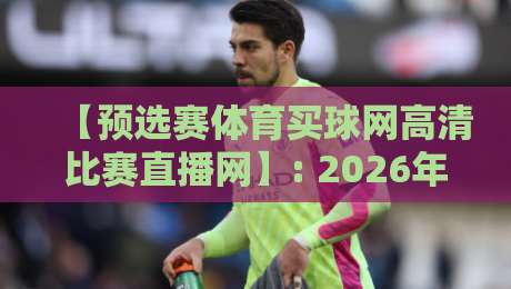 【预选赛体育买球网高清比赛直播网】: 2026年球迷看球、猜球一站通攻略