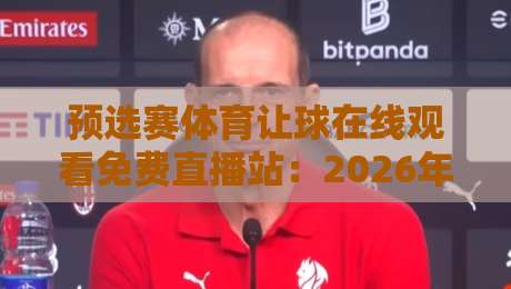 预选赛体育让球在线观看免费直播站：2026年世预赛最新盘口解析与观赛指南
