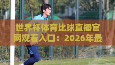世界杯体育比球直播官网观看入口：2026年最新观赛指南与入口解析