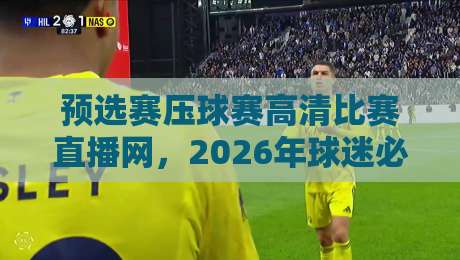 预选赛压球赛高清比赛直播网，2026年球迷必看的三大升级亮点