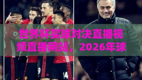 世界杯买球对决直播视频直播网站，2026年球迷必看避坑指南