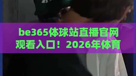 be365体球站直播官网观看入口！2026年体育迷必知的三大观赛技巧