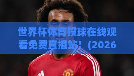世界杯体育投球在线观看免费直播站！(2026最新) 教你如何免费看全场