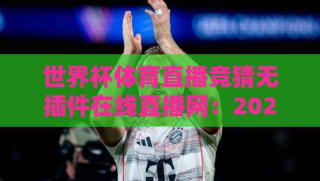 世界杯体育直播竞猜无插件在线直播网：2026年世界杯观赛与竞猜终极攻略，无需插件零卡顿，高清流畅，老球迷新玩法都在这！