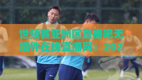 世预赛亚洲区直播吧无插件在线直播网：2026终极观赛指南