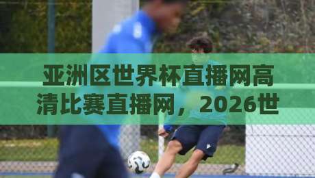 亚洲区世界杯直播网高清比赛直播网，2026世预赛观赛指南！